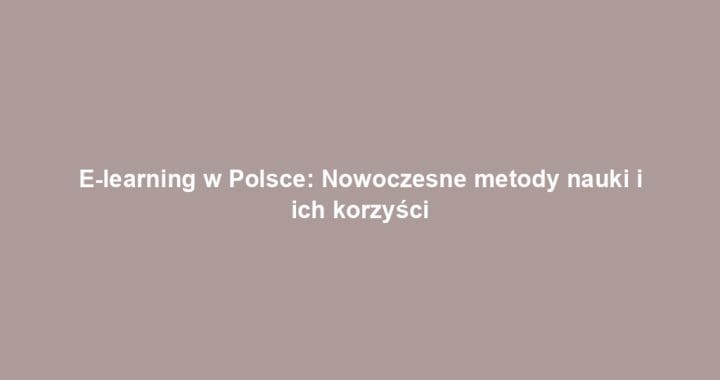 E-learning w Polsce: Nowoczesne metody nauki i ich korzyści