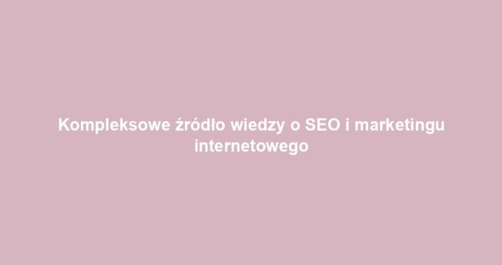 Kompleksowe źródło wiedzy o SEO i marketingu internetowego