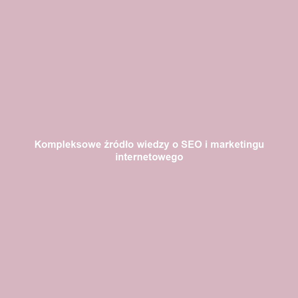 Kompleksowe źródło wiedzy o SEO i marketingu internetowego