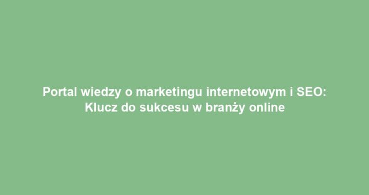 Portal wiedzy o marketingu internetowym i SEO: Klucz do sukcesu w branży online