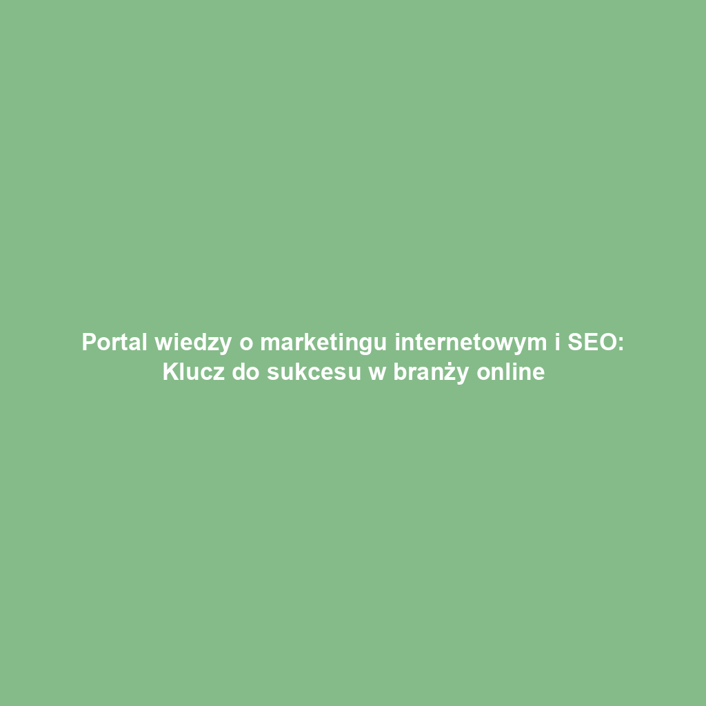 Portal wiedzy o marketingu internetowym i SEO: Klucz do sukcesu w branży online