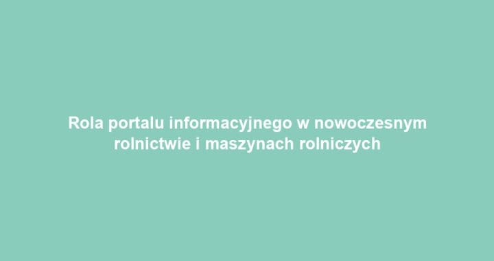 Rola portalu informacyjnego w nowoczesnym rolnictwie i maszynach rolniczych