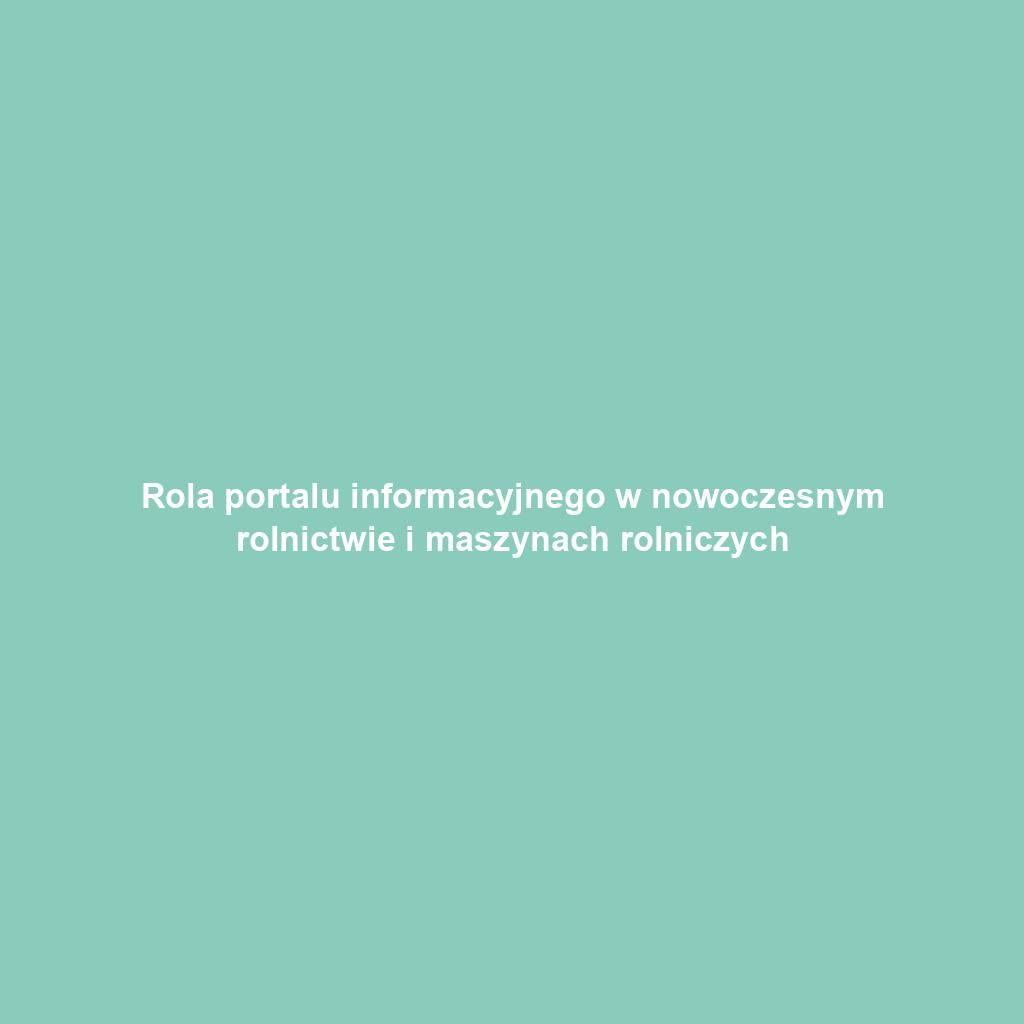 Rola portalu informacyjnego w nowoczesnym rolnictwie i maszynach rolniczych