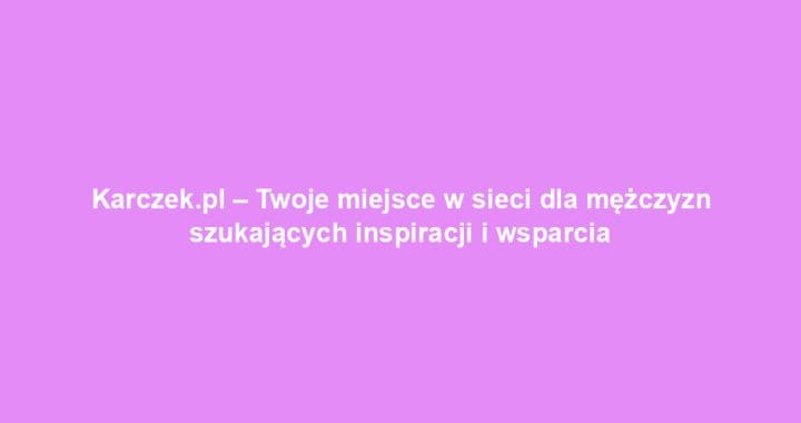 Karczek.pl – Twoje miejsce w sieci dla mężczyzn szukających inspiracji i wsparcia