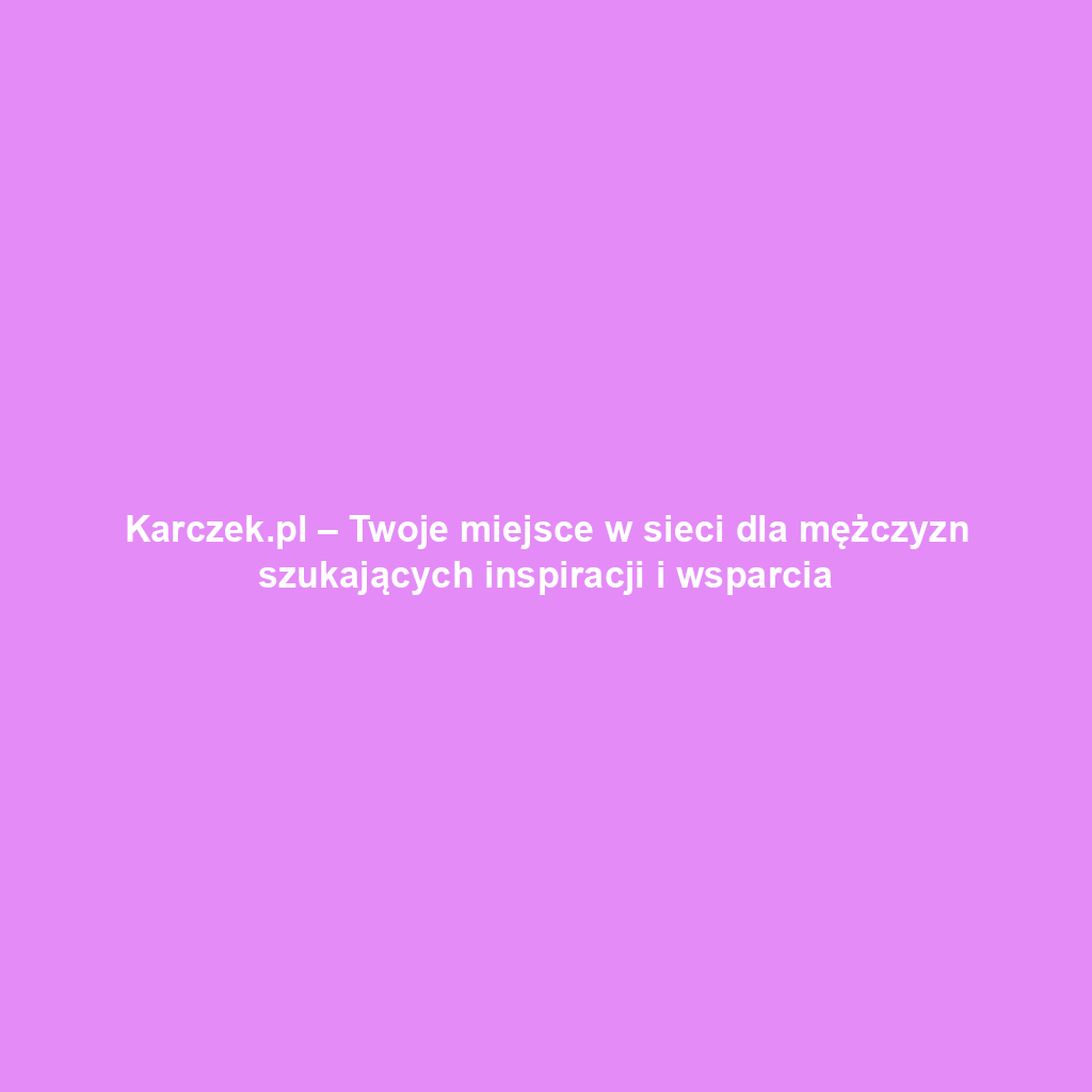 Karczek.pl – Twoje miejsce w sieci dla mężczyzn szukających inspiracji i wsparcia