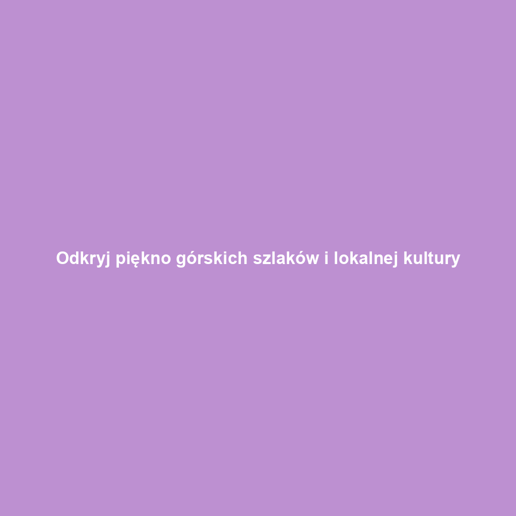 Odkryj piękno górskich szlaków i lokalnej kultury