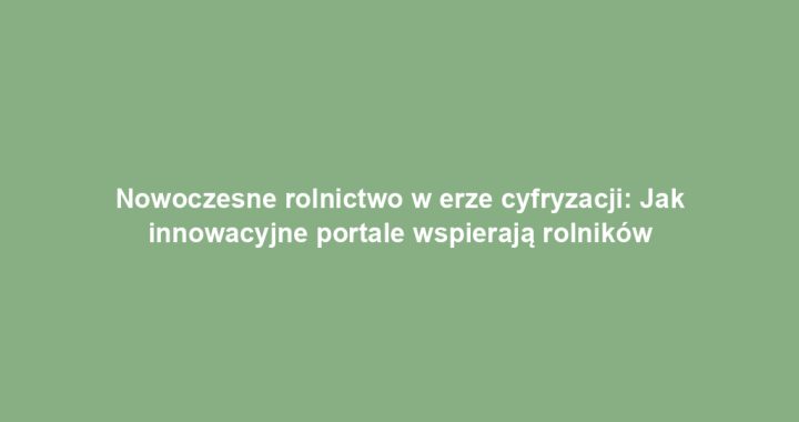 Nowoczesne rolnictwo w erze cyfryzacji: Jak innowacyjne portale wspierają rolników