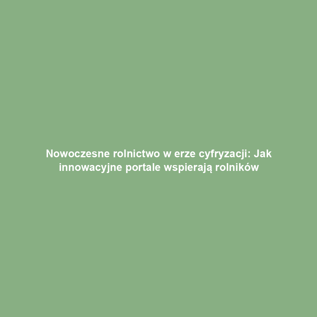 Nowoczesne rolnictwo w erze cyfryzacji: Jak innowacyjne portale wspierają rolników