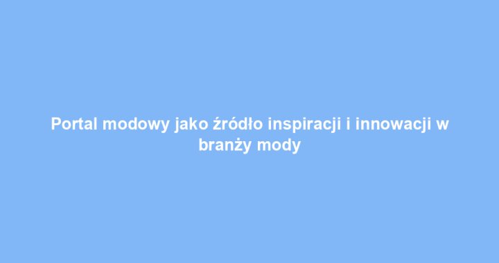 Portal modowy jako źródło inspiracji i innowacji w branży mody