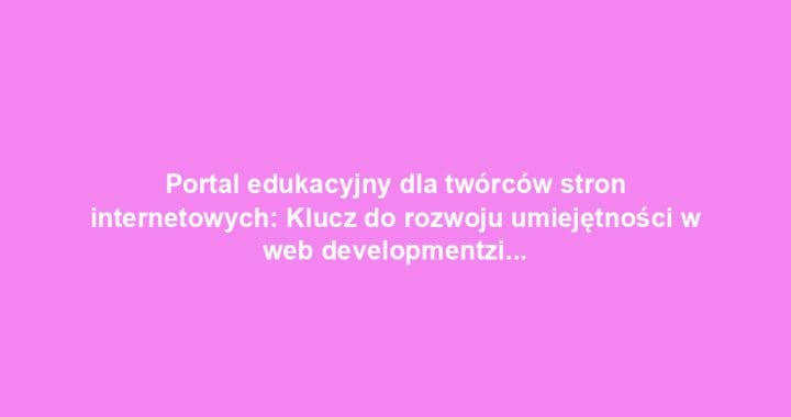 Portal edukacyjny dla twórców stron internetowych: Klucz do rozwoju umiejętności w web developmentzie
