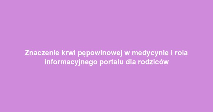 Znaczenie krwi pępowinowej w medycynie i rola informacyjnego portalu dla rodziców