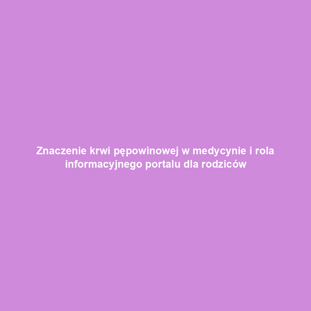 Znaczenie krwi pępowinowej w medycynie i rola informacyjnego portalu dla rodziców