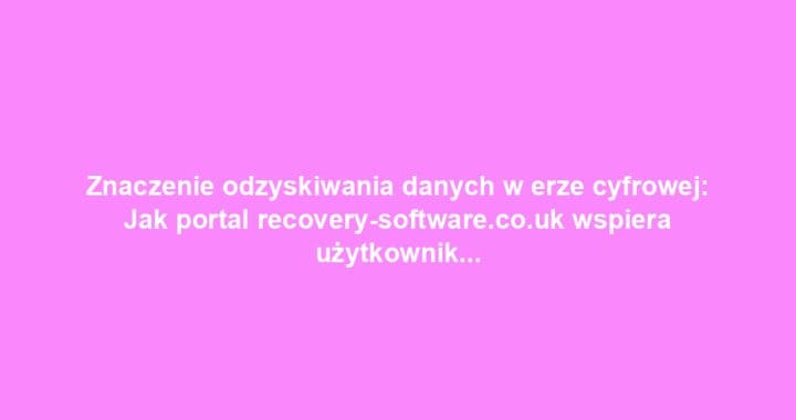 Znaczenie odzyskiwania danych w erze cyfrowej: Jak portal recovery-software.co.uk wspiera użytkowników