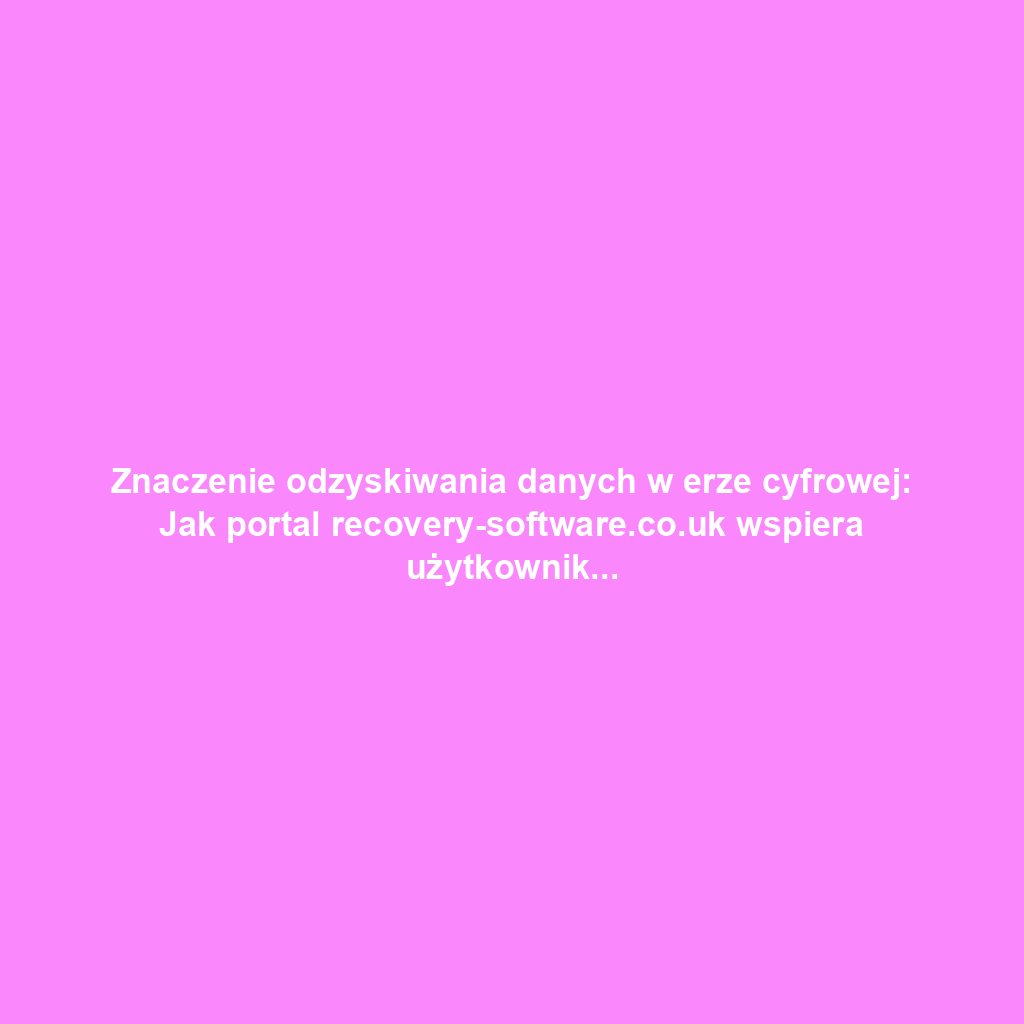 Znaczenie odzyskiwania danych w erze cyfrowej: Jak portal recovery-software.co.uk wspiera użytkowników