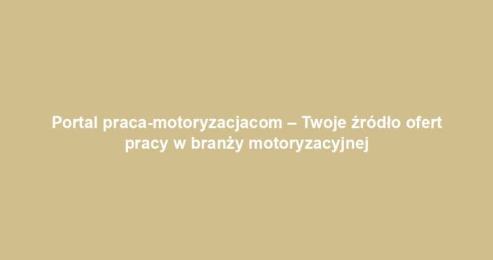 Portal praca-motoryzacjacom – Twoje źródło ofert pracy w branży motoryzacyjnej