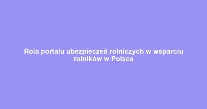 Rola portalu ubezpieczeń rolniczych w wsparciu rolników w Polsce