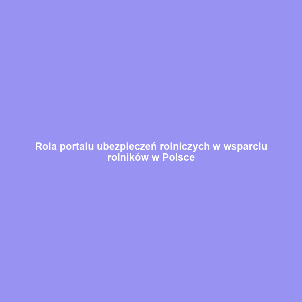 Rola portalu ubezpieczeń rolniczych w wsparciu rolników w Polsce