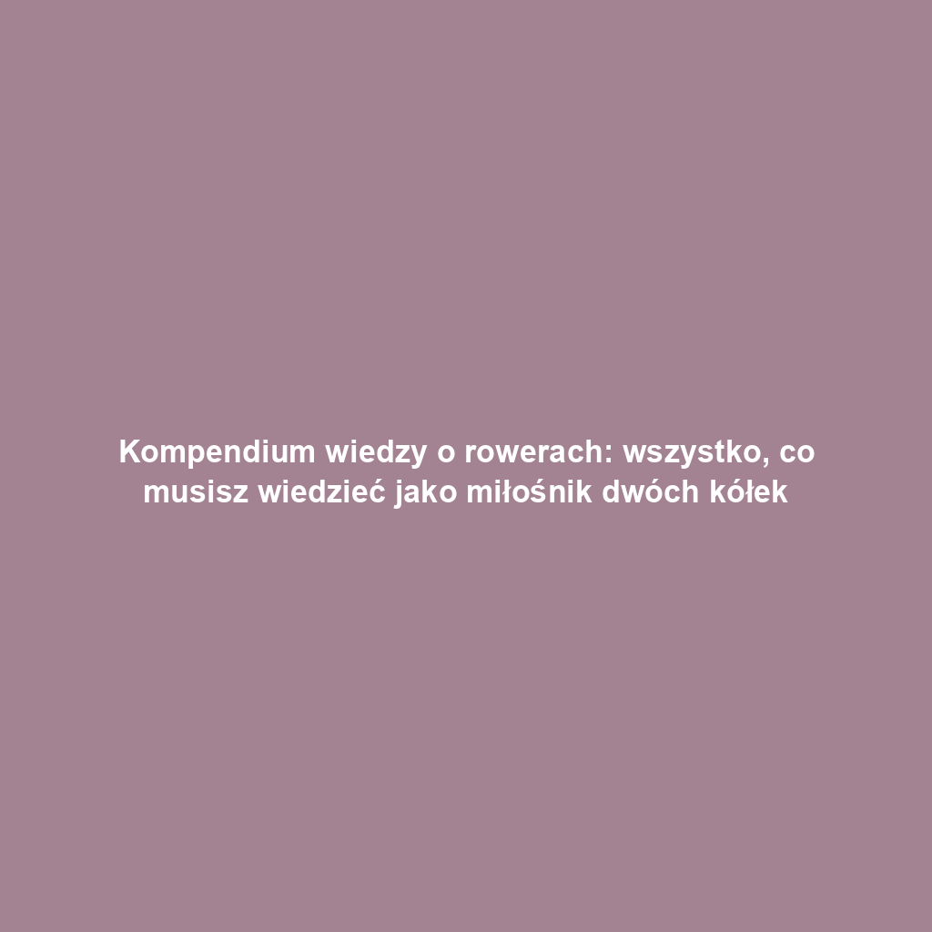 Kompendium wiedzy o rowerach: wszystko, co musisz wiedzieć jako miłośnik dwóch kółek
