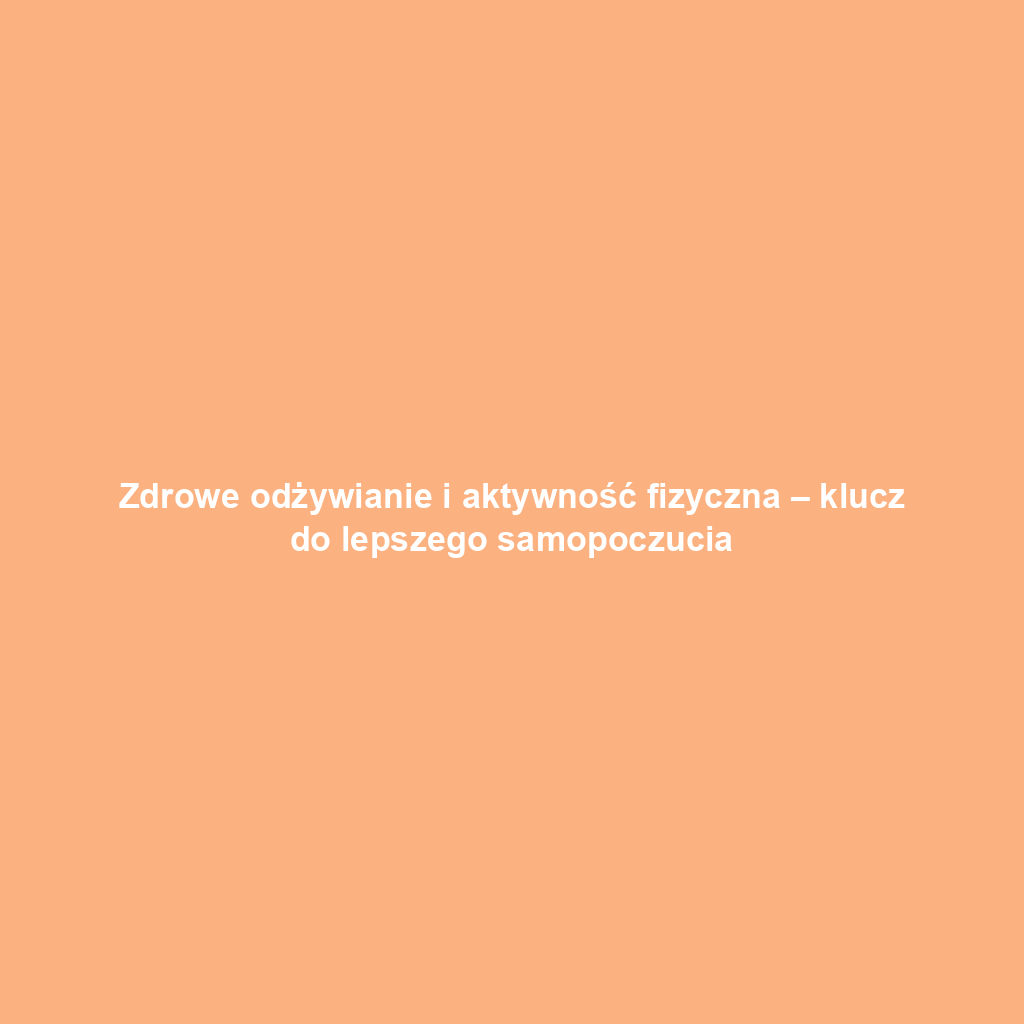 Zdrowe odżywianie i aktywność fizyczna – klucz do lepszego samopoczucia