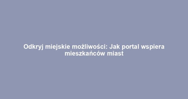 Odkryj miejskie możliwości: Jak portal wspiera mieszkańców miast
