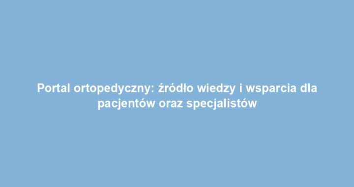 Portal ortopedyczny: źródło wiedzy i wsparcia dla pacjentów oraz specjalistów