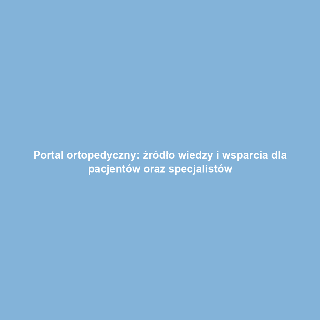 Portal ortopedyczny: źródło wiedzy i wsparcia dla pacjentów oraz specjalistów