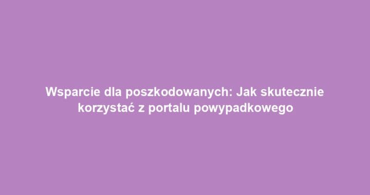 Wsparcie dla poszkodowanych: Jak skutecznie korzystać z portalu powypadkowego