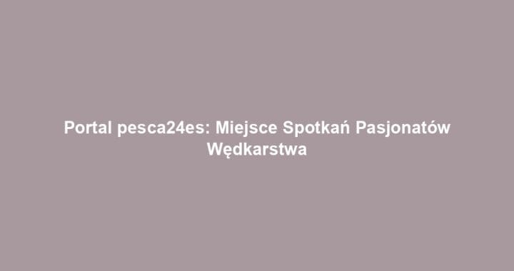 Portal pesca24es: Miejsce Spotkań Pasjonatów Wędkarstwa