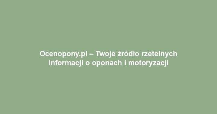 Ocenopony.pl – Twoje źródło rzetelnych informacji o oponach i motoryzacji
