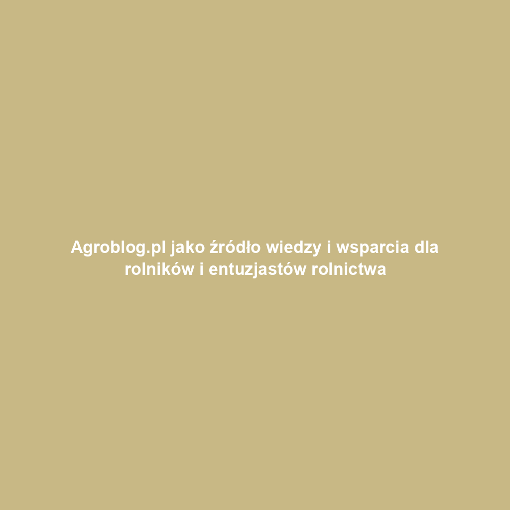 Agroblog.pl jako źródło wiedzy i wsparcia dla rolników i entuzjastów rolnictwa