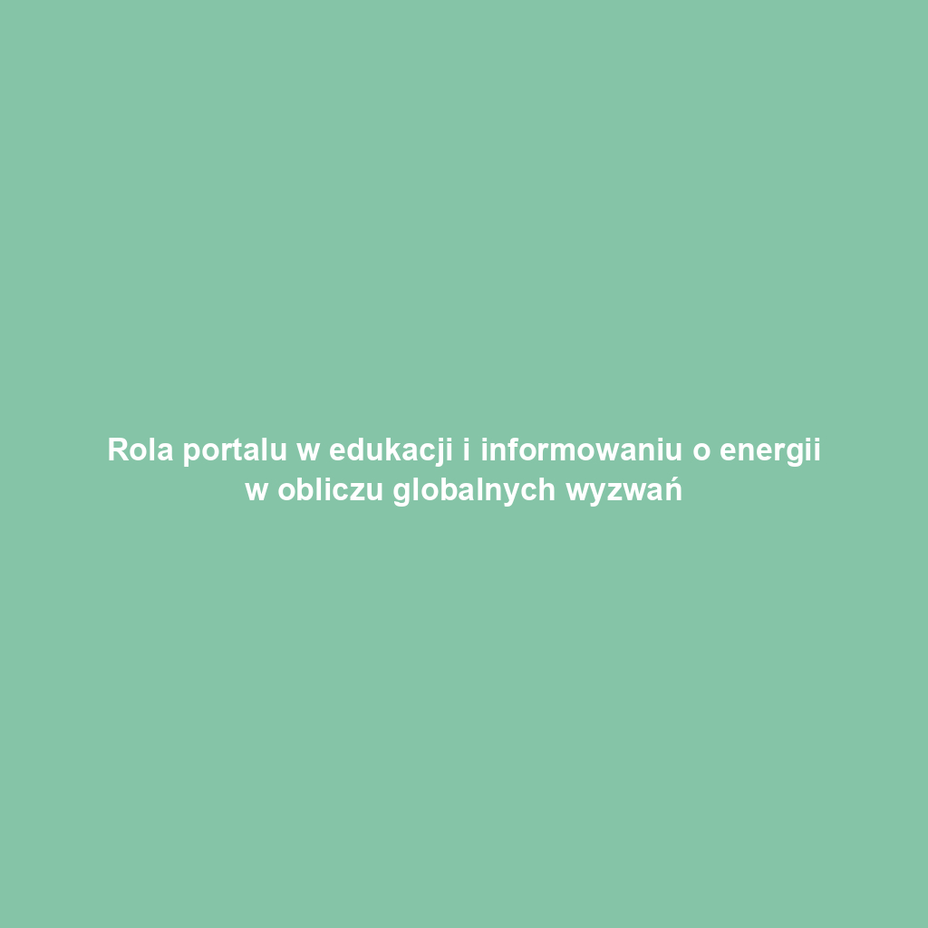 Rola portalu w edukacji i informowaniu o energii w obliczu globalnych wyzwań
