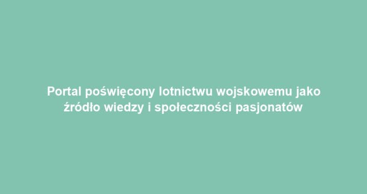 Portal poświęcony lotnictwu wojskowemu jako źródło wiedzy i społeczności pasjonatów