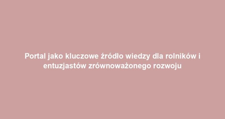 Portal jako kluczowe źródło wiedzy dla rolników i entuzjastów zrównoważonego rozwoju