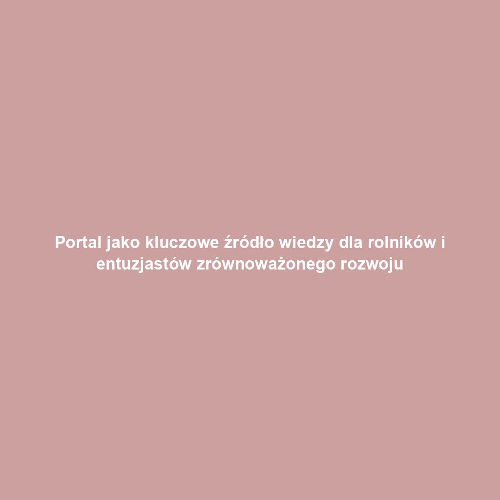 Portal jako kluczowe źródło wiedzy dla rolników i entuzjastów zrównoważonego rozwoju