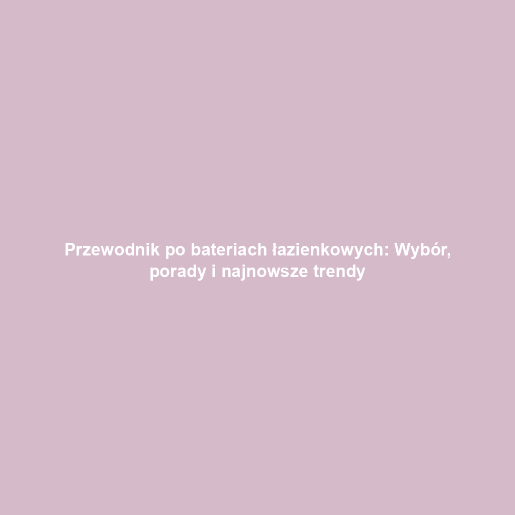 Przewodnik po bateriach łazienkowych: Wybór, porady i najnowsze trendy