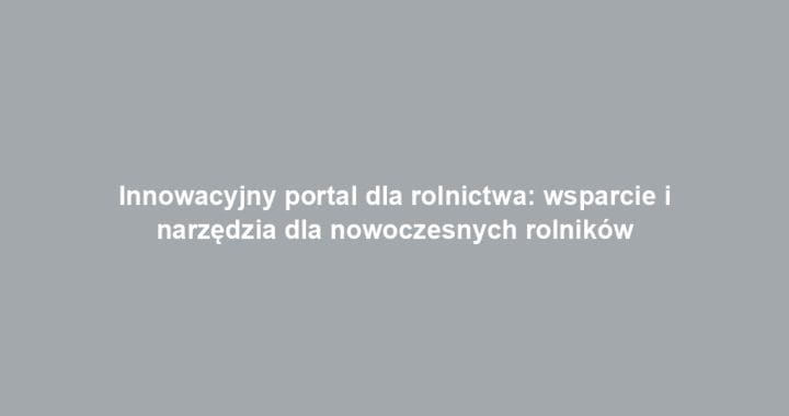 Innowacyjny portal dla rolnictwa: wsparcie i narzędzia dla nowoczesnych rolników