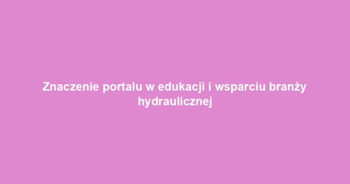 Znaczenie portalu w edukacji i wsparciu branży hydraulicznej