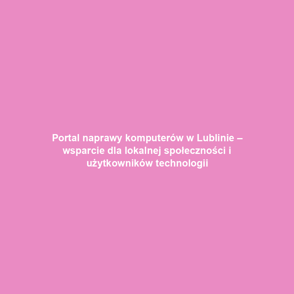 Portal naprawy komputerów w Lublinie – wsparcie dla lokalnej społeczności i użytkowników technologii
