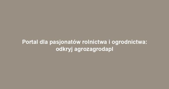 Portal dla pasjonatów rolnictwa i ogrodnictwa: odkryj agrozagrodapl