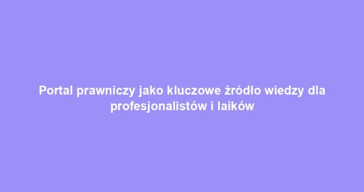Portal prawniczy jako kluczowe źródło wiedzy dla profesjonalistów i laików