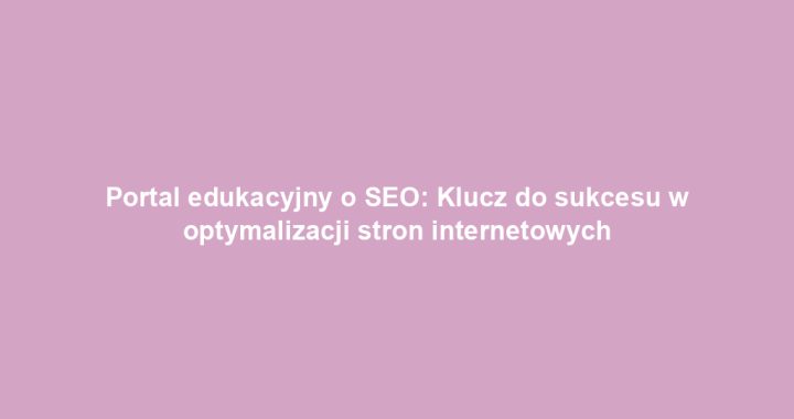 Portal edukacyjny o SEO: Klucz do sukcesu w optymalizacji stron internetowych