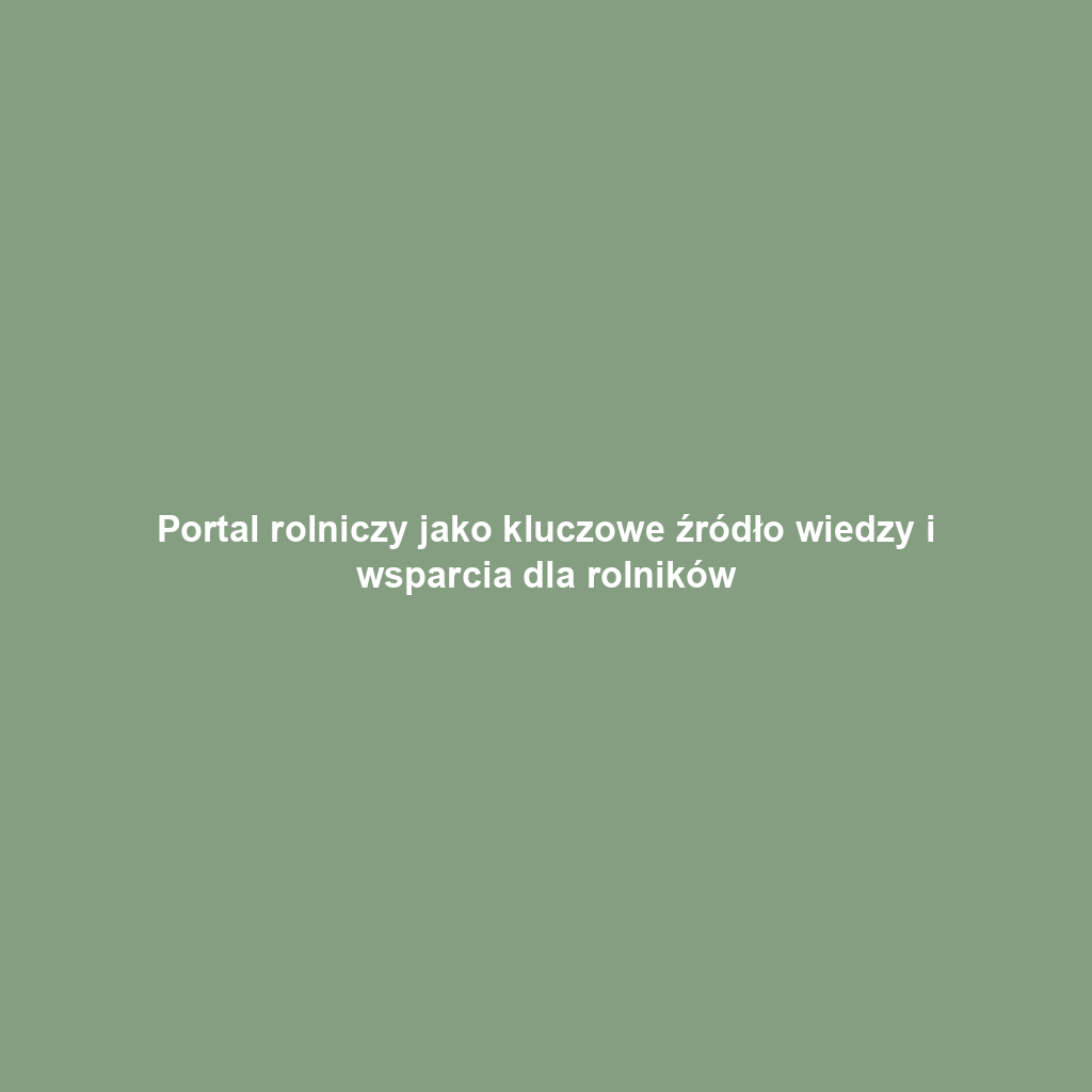 Portal rolniczy jako kluczowe źródło wiedzy i wsparcia dla rolników