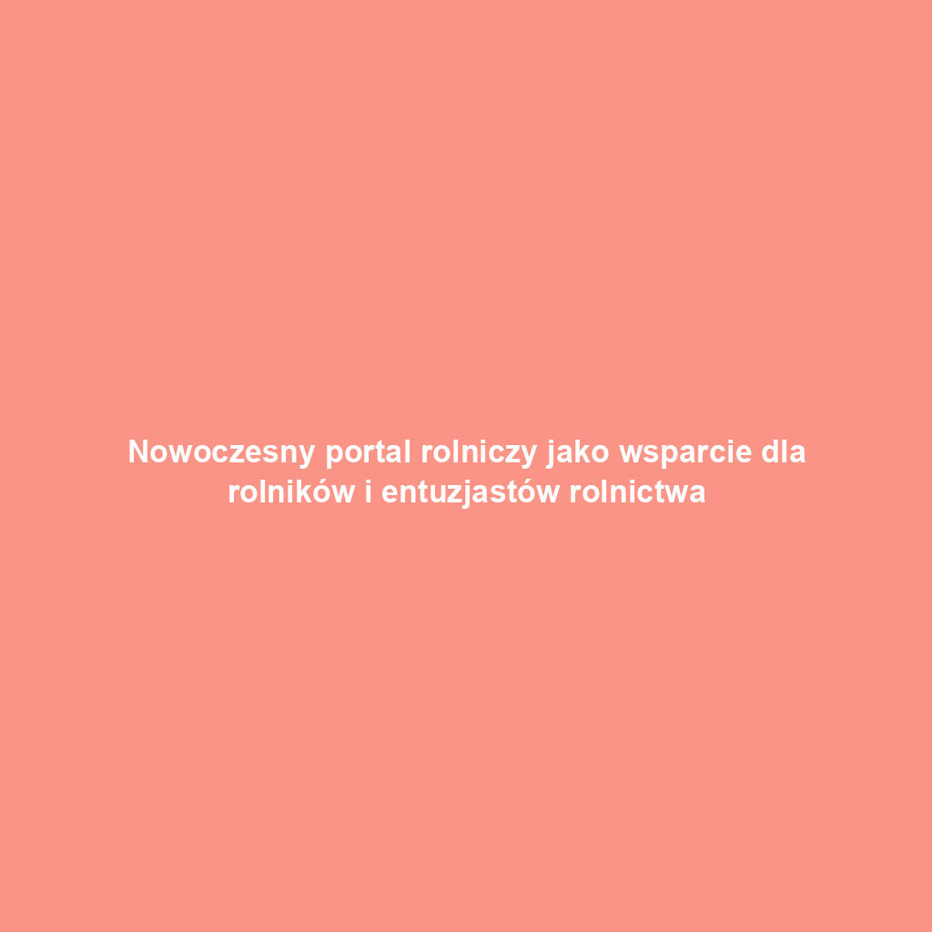 Nowoczesny portal rolniczy jako wsparcie dla rolników i entuzjastów rolnictwa
