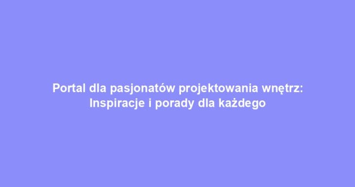 Portal dla pasjonatów projektowania wnętrz: Inspiracje i porady dla każdego