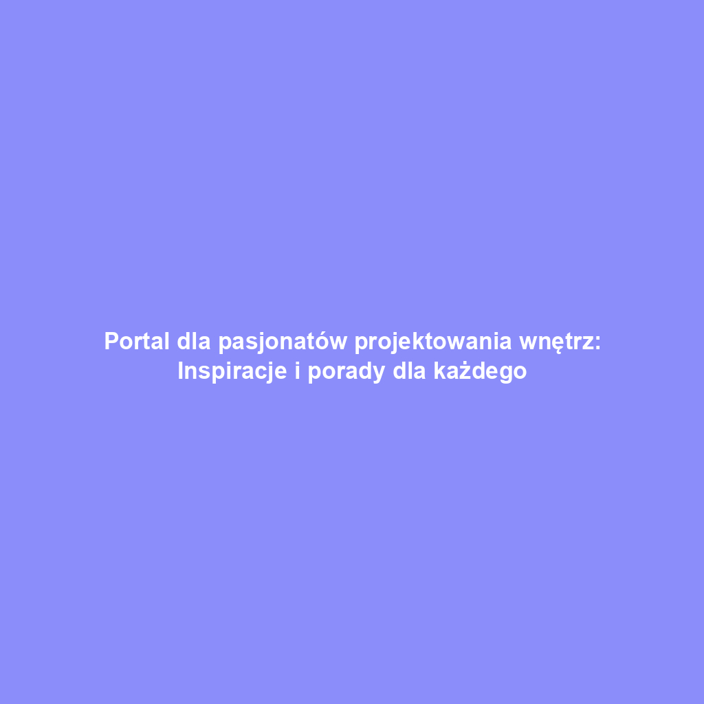 Portal dla pasjonatów projektowania wnętrz: Inspiracje i porady dla każdego