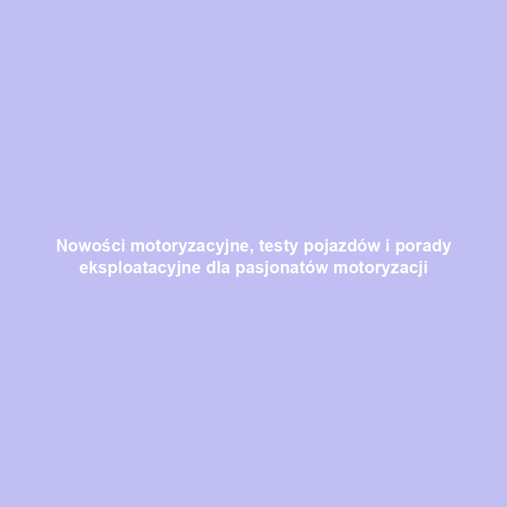 Nowości motoryzacyjne, testy pojazdów i porady eksploatacyjne dla pasjonatów motoryzacji
