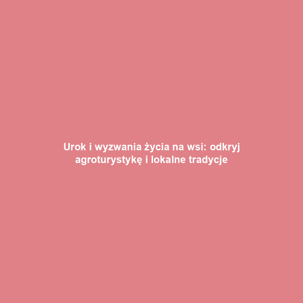 Urok i wyzwania życia na wsi: odkryj agroturystykę i lokalne tradycje
