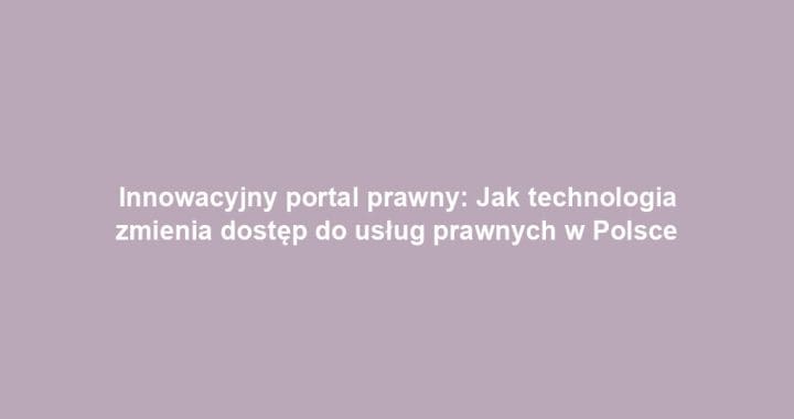 Innowacyjny portal prawny: Jak technologia zmienia dostęp do usług prawnych w Polsce