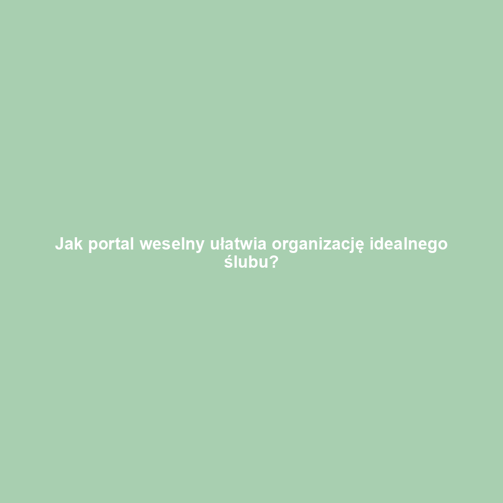 Jak portal weselny ułatwia organizację idealnego ślubu?