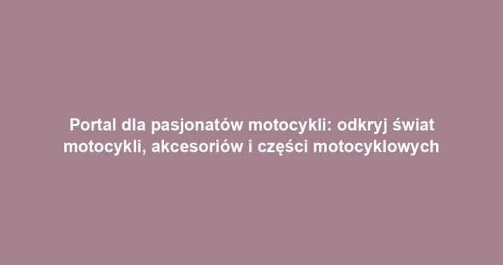 Portal dla pasjonatów motocykli: odkryj świat motocykli, akcesoriów i części motocyklowych